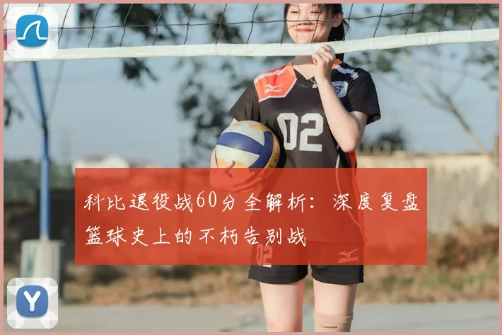 科比退役战60分全解析：深度复盘篮球史上的不朽告别战