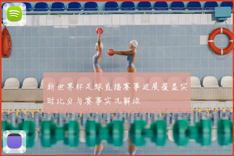 新世界杯足球直播赛事进展覆盖实时比分与赛事实况解读