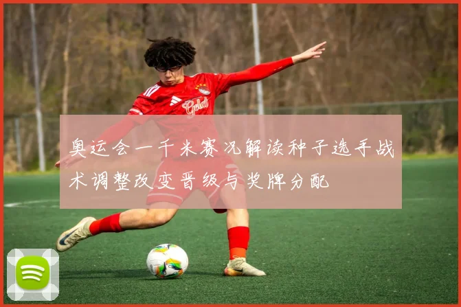 奥运会一千米赛况解读种子选手战术调整改变晋级与奖牌分配