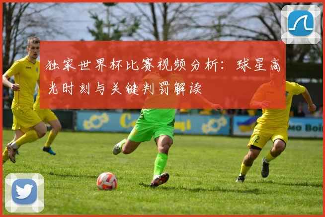 独家世界杯比赛视频分析：球星高光时刻与关键判罚解读