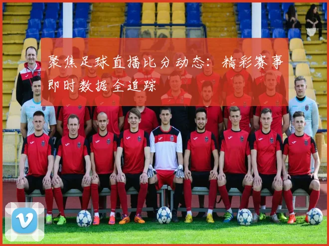 聚焦足球直播比分动态：精彩赛事即时数据全追踪