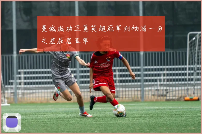 曼城成功卫冕英超冠军利物浦一分之差屈居亚军