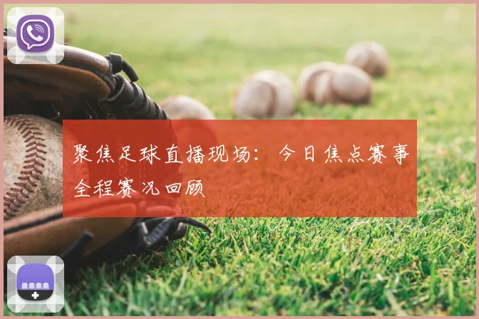 聚焦足球直播现场：今日焦点赛事全程赛况回顾
