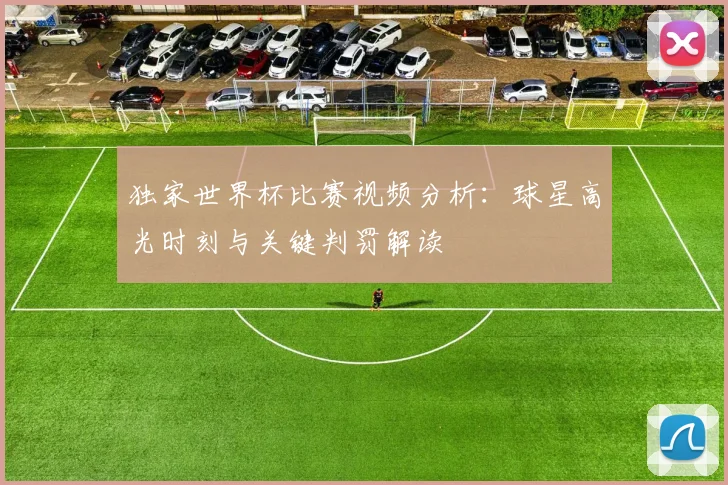 独家世界杯比赛视频分析：球星高光时刻与关键判罚解读