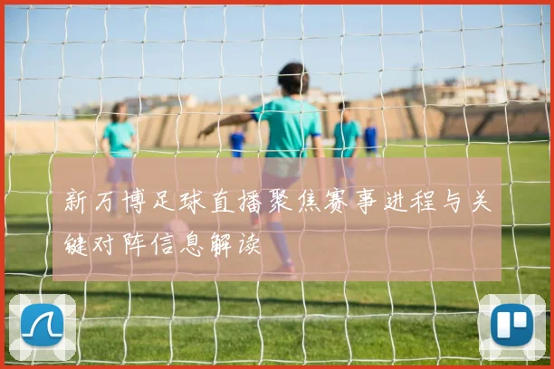 新万博足球直播聚焦赛事进程与关键对阵信息解读