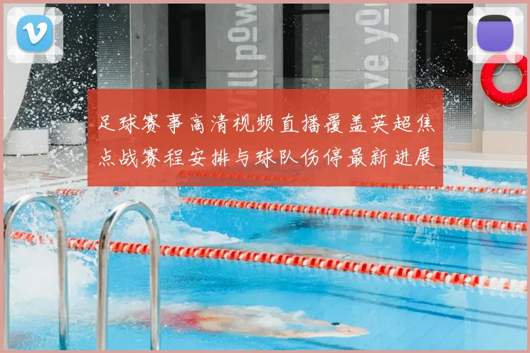 足球赛事高清视频直播覆盖英超焦点战赛程安排与球队伤停最新进展