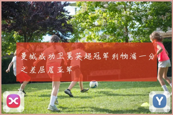 曼城成功卫冕英超冠军利物浦一分之差屈居亚军