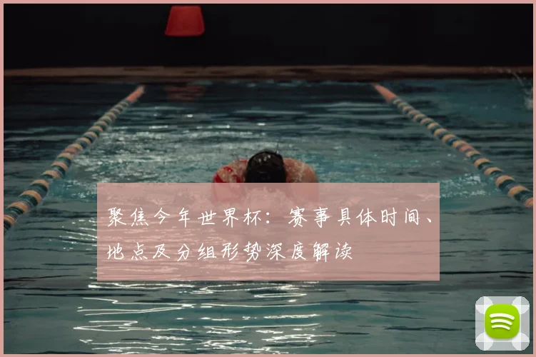 聚焦今年世界杯：赛事具体时间、地点及分组形势深度解读